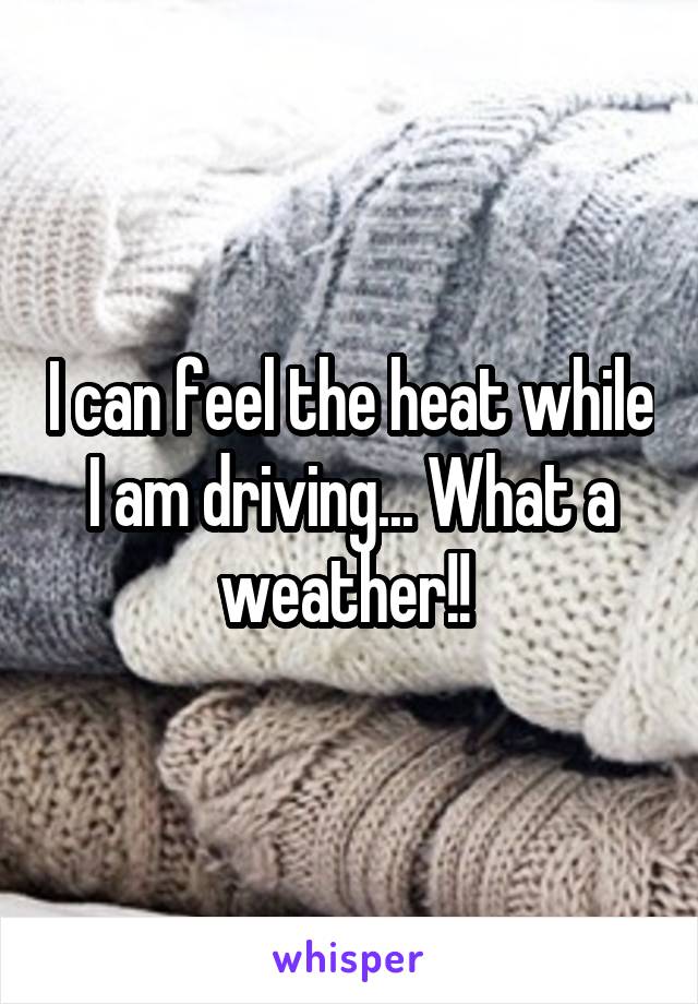 I can feel the heat while I am driving... What a weather!! 