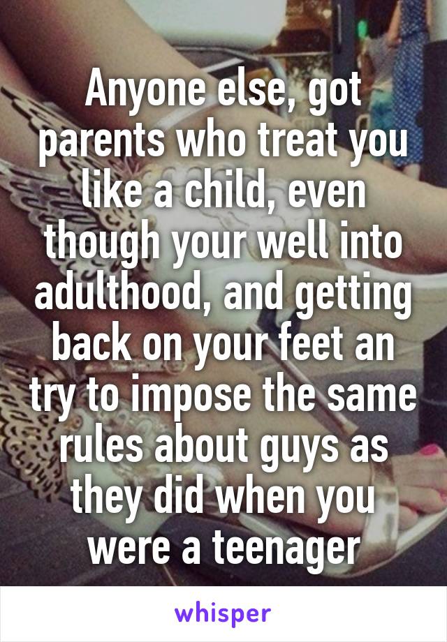 Anyone else, got parents who treat you like a child, even though your well into adulthood, and getting back on your feet an try to impose the same rules about guys as they did when you were a teenager