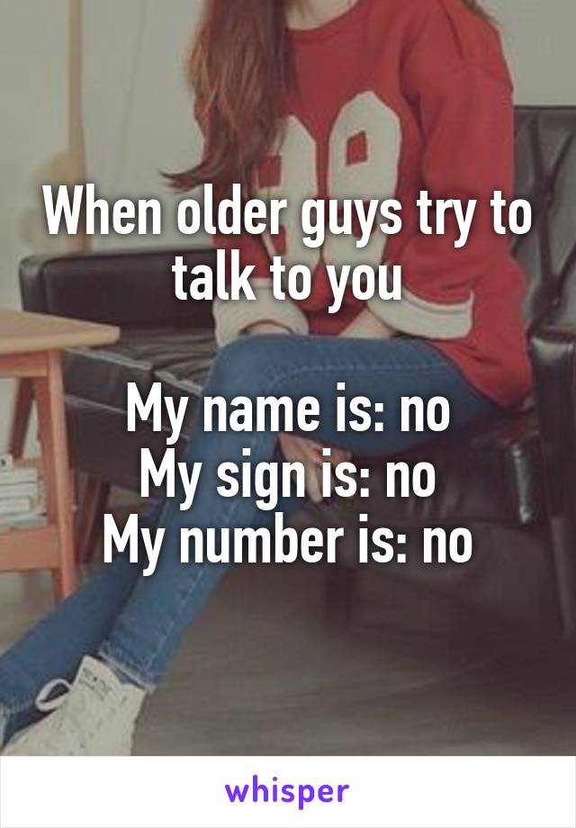 When older guys try to talk to you

My name is: no
My sign is: no
My number is: no
