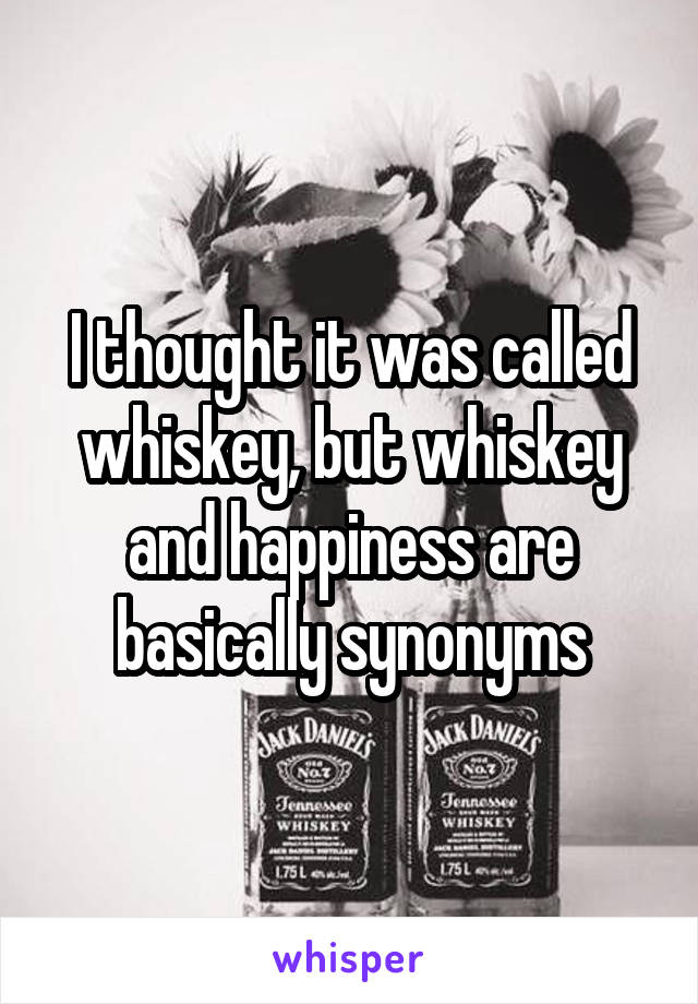 I thought it was called whiskey, but whiskey and happiness are basically synonyms