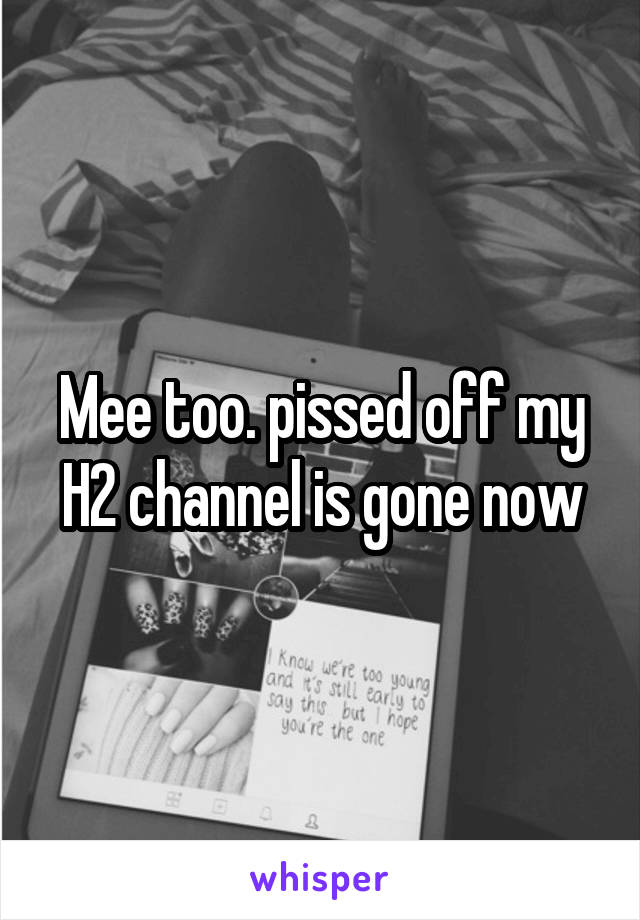 Mee too. pissed off my H2 channel is gone now