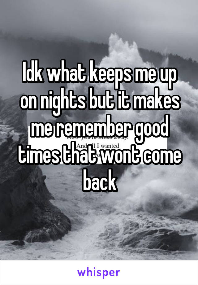 Idk what keeps me up on nights but it makes me remember good times that wont come back
