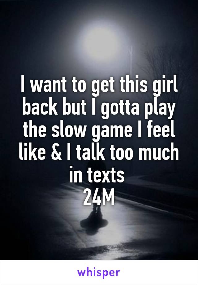 I want to get this girl back but I gotta play the slow game I feel like & I talk too much in texts 
24M