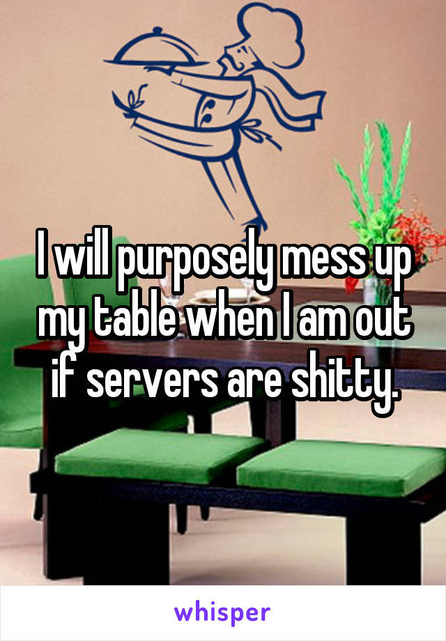 I will purposely mess up my table when I am out if servers are shitty.