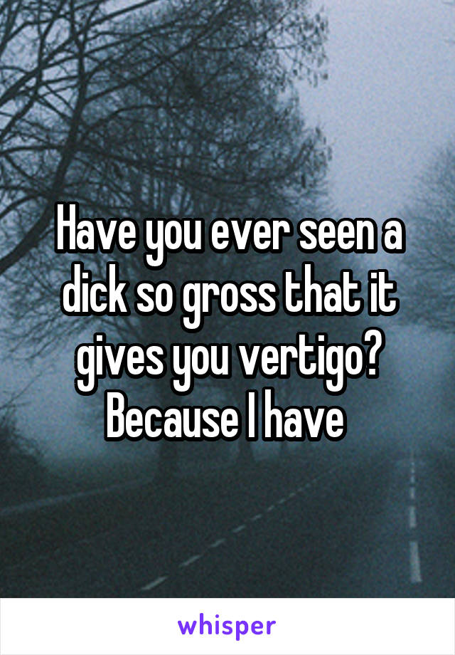 Have you ever seen a dick so gross that it gives you vertigo? Because I have 