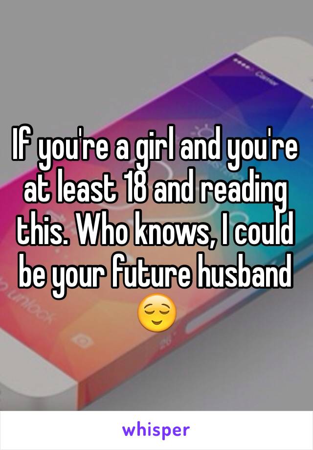 If you're a girl and you're  at least 18 and reading this. Who knows, I could be your future husband 😌