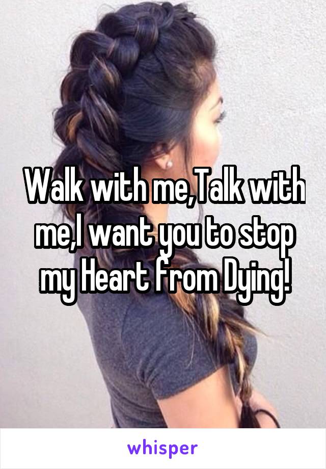 Walk with me,Talk with me,I want you to stop my Heart from Dying!