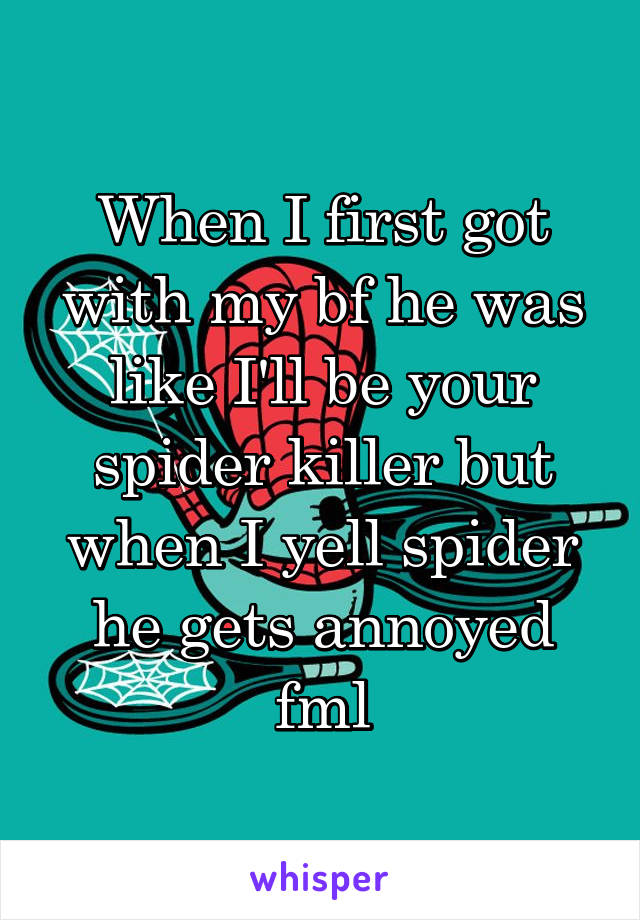 When I first got with my bf he was like I'll be your spider killer but when I yell spider he gets annoyed fml