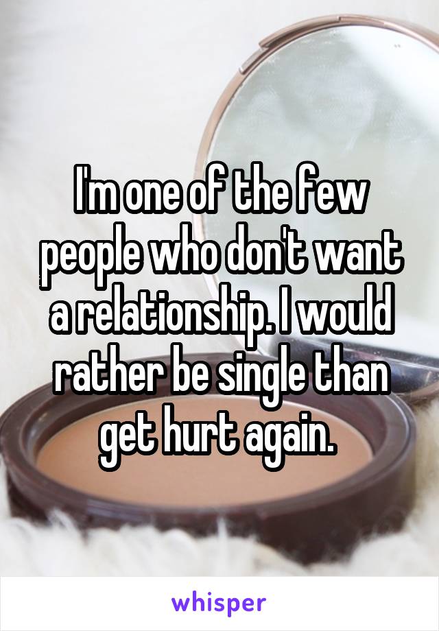 I'm one of the few people who don't want a relationship. I would rather be single than get hurt again. 