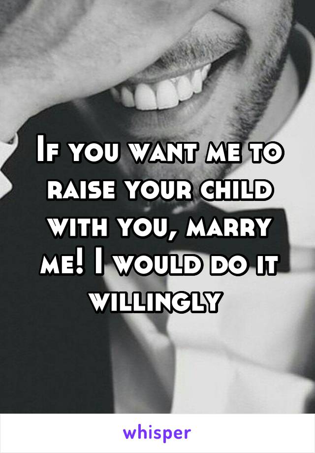 If you want me to raise your child with you, marry me! I would do it willingly 