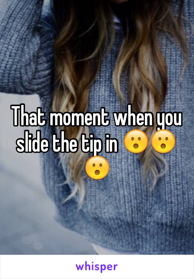 That moment when you slide the tip in 😮😮😮