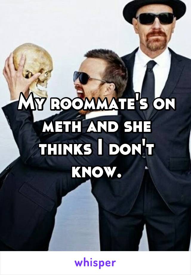 My roommate's on meth and she thinks I don't know.