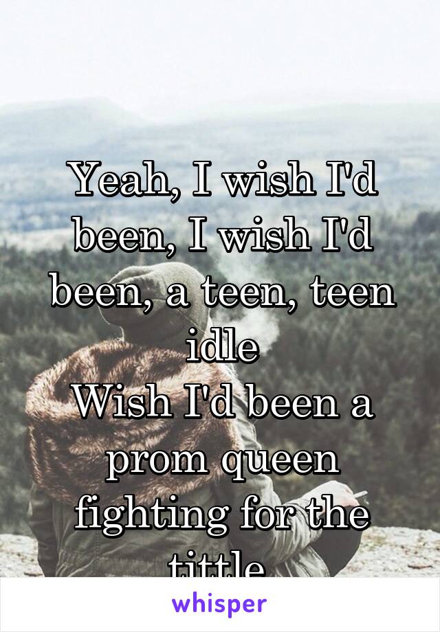 

Yeah, I wish I'd been, I wish I'd been, a teen, teen idle
Wish I'd been a prom queen fighting for the tittle 