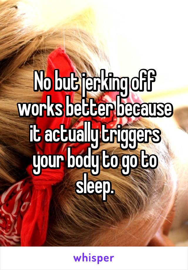 No but jerking off works better because it actually triggers your body to go to sleep.