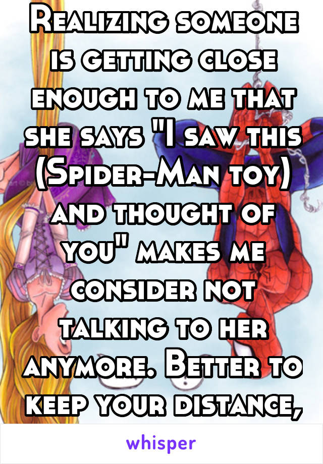 Realizing someone is getting close enough to me that she says "I saw this (Spider-Man toy) and thought of you" makes me consider not talking to her anymore. Better to keep your distance, kid.