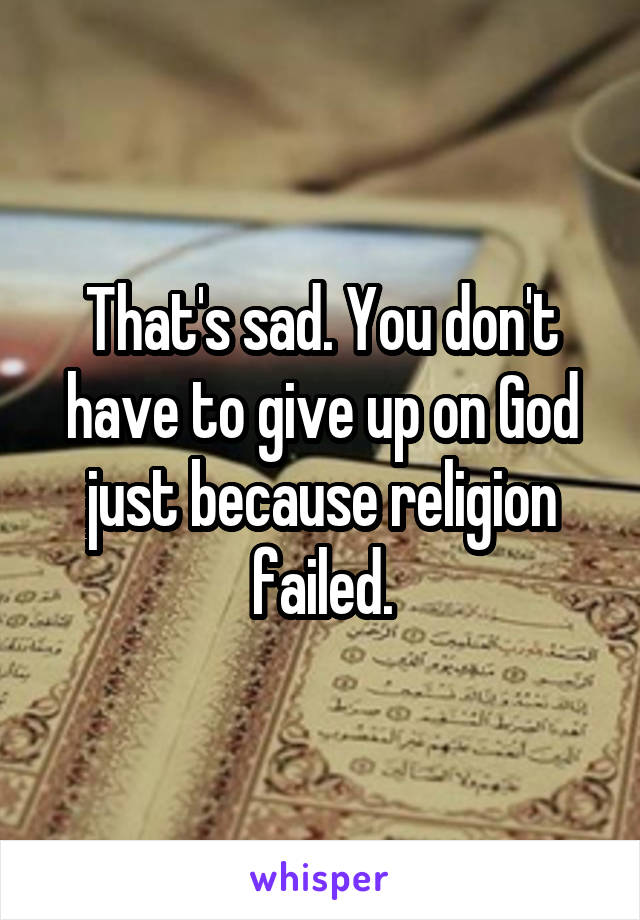 That's sad. You don't have to give up on God just because religion failed.