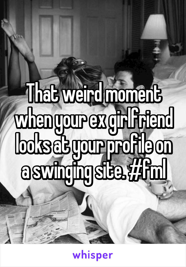 That weird moment when your ex girlfriend looks at your profile on a swinging site. #fml