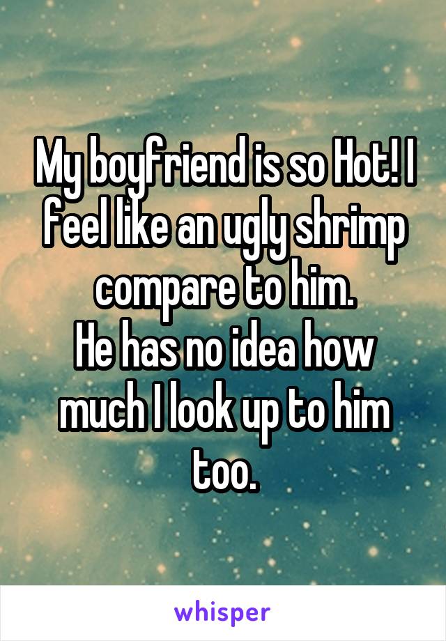 My boyfriend is so Hot! I feel like an ugly shrimp compare to him.
He has no idea how much I look up to him too.