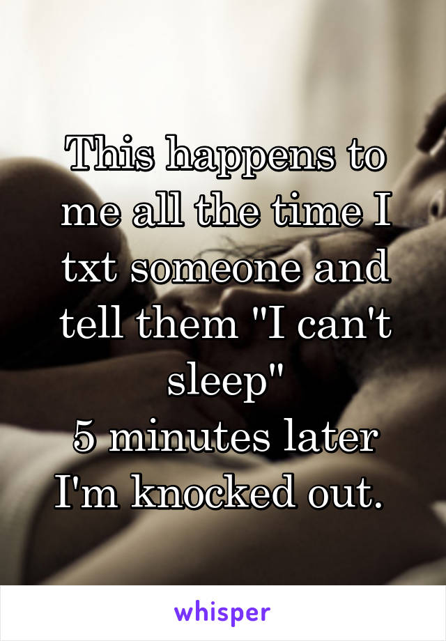 This happens to me all the time I txt someone and tell them "I can't sleep"
5 minutes later I'm knocked out. 