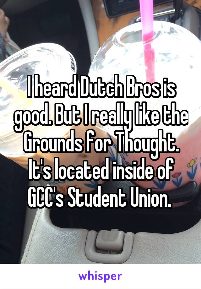 I heard Dutch Bros is good. But I really like the Grounds for Thought. It's located inside of GCC's Student Union. 