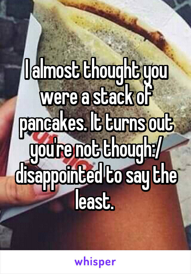 I almost thought you were a stack of pancakes. It turns out you're not though:/ disappointed to say the least. 