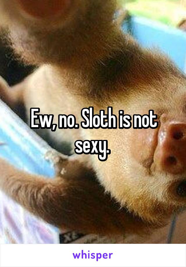 Ew, no. Sloth is not sexy. 