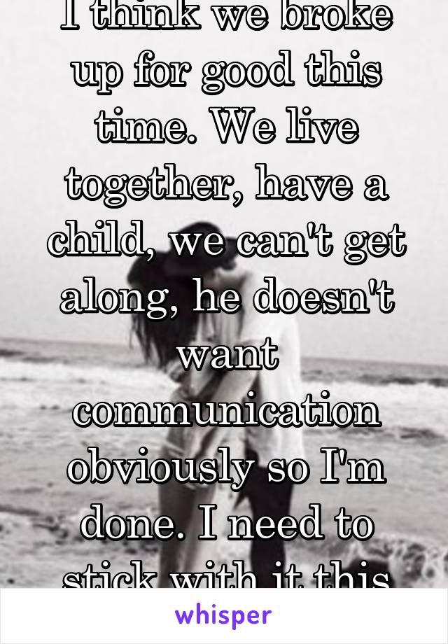 I think we broke up for good this time. We live together, have a child, we can't get along, he doesn't want communication obviously so I'm done. I need to stick with it this time. Help??