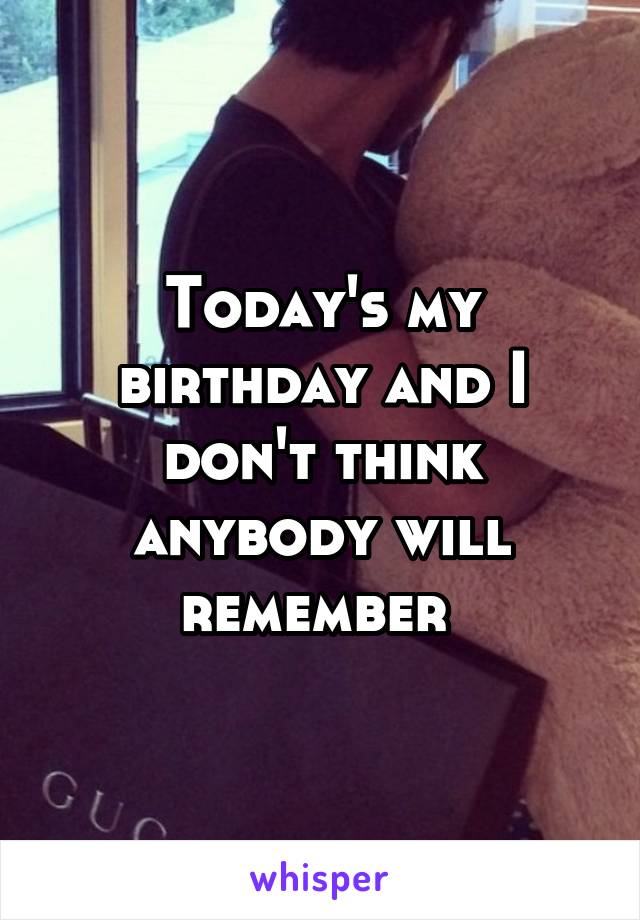 Today's my birthday and I don't think anybody will remember 