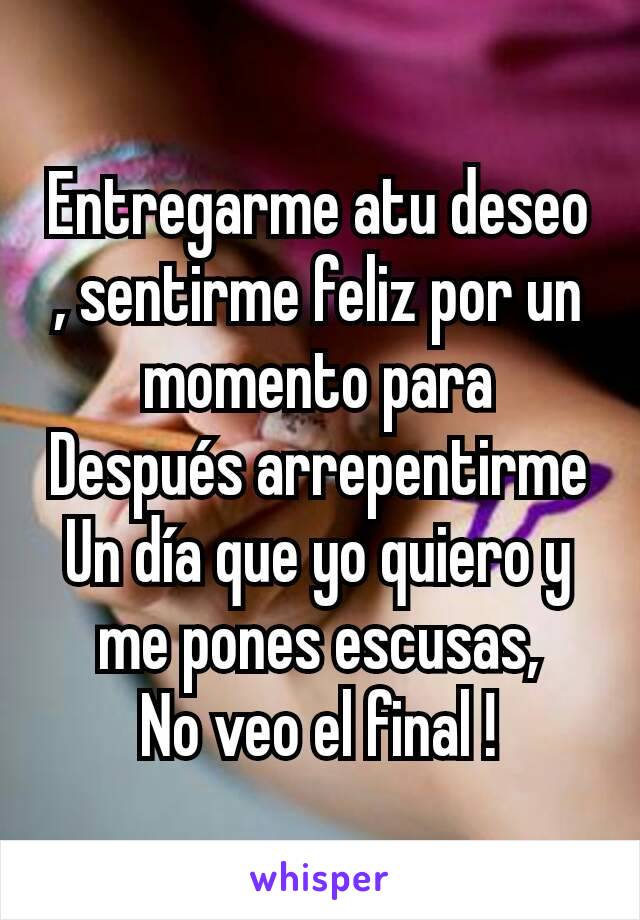 Entregarme atu deseo , sentirme feliz por un momento para
Después arrepentirme
Un día que yo quiero y me pones escusas,
No veo el final !