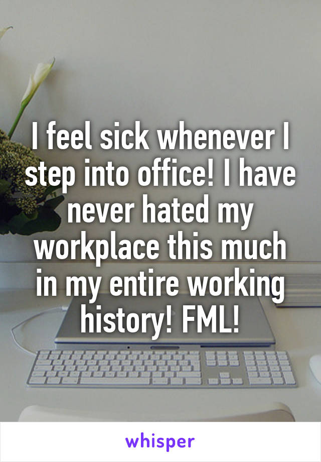 I feel sick whenever I step into office! I have never hated my workplace this much in my entire working history! FML!