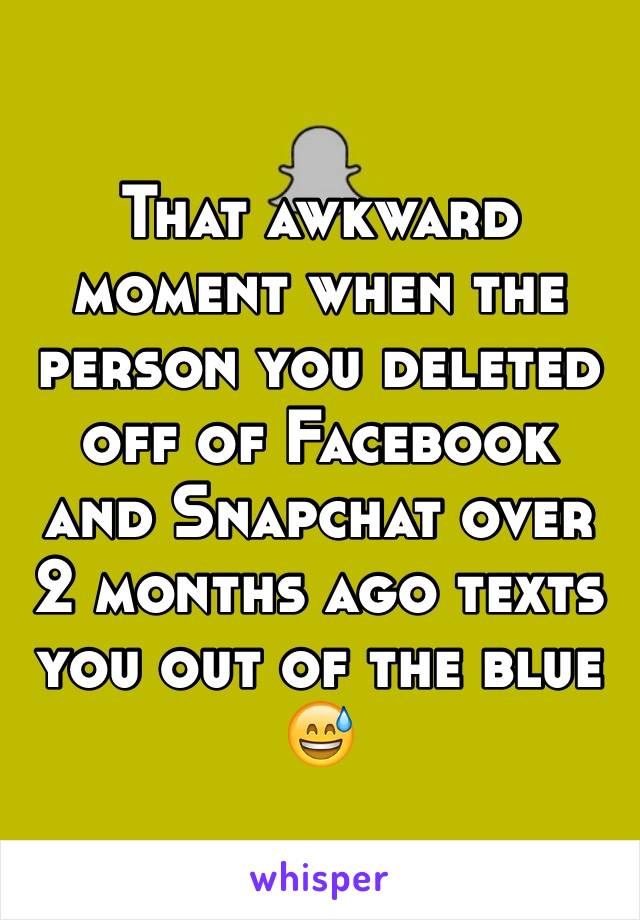 That awkward moment when the person you deleted off of Facebook and Snapchat over 2 months ago texts you out of the blue 😅 