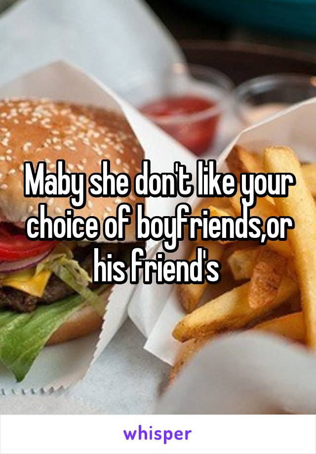 Maby she don't like your choice of boyfriends,or his friend's 