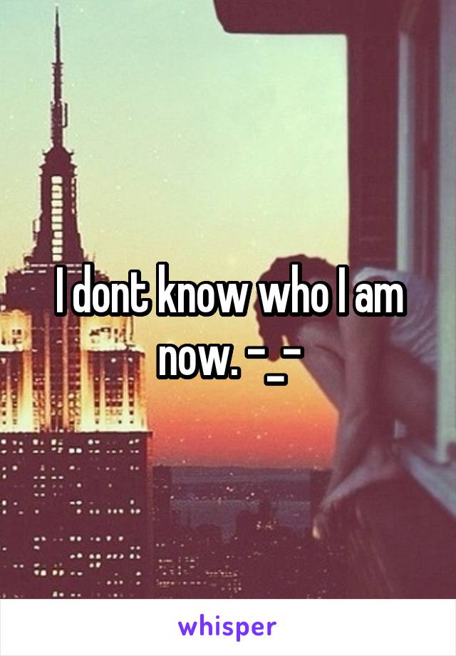 I dont know who I am now. -_-