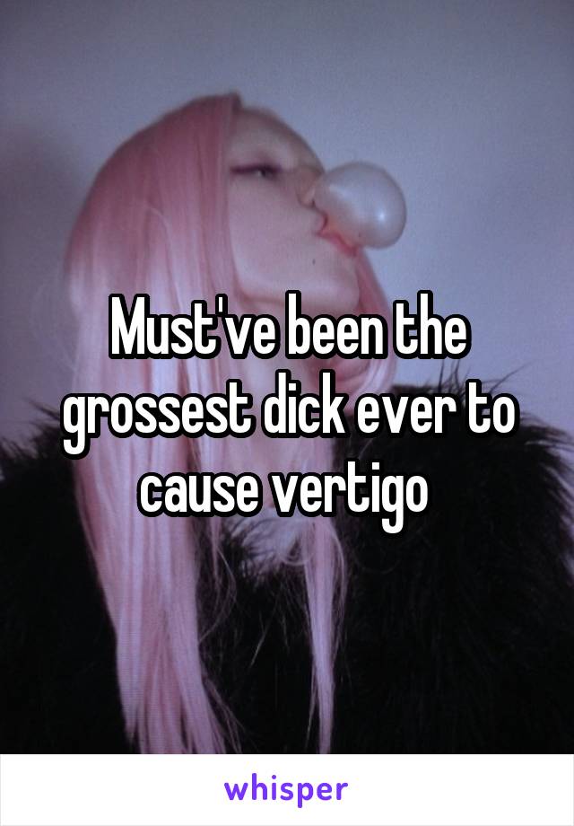 Must've been the grossest dick ever to cause vertigo 