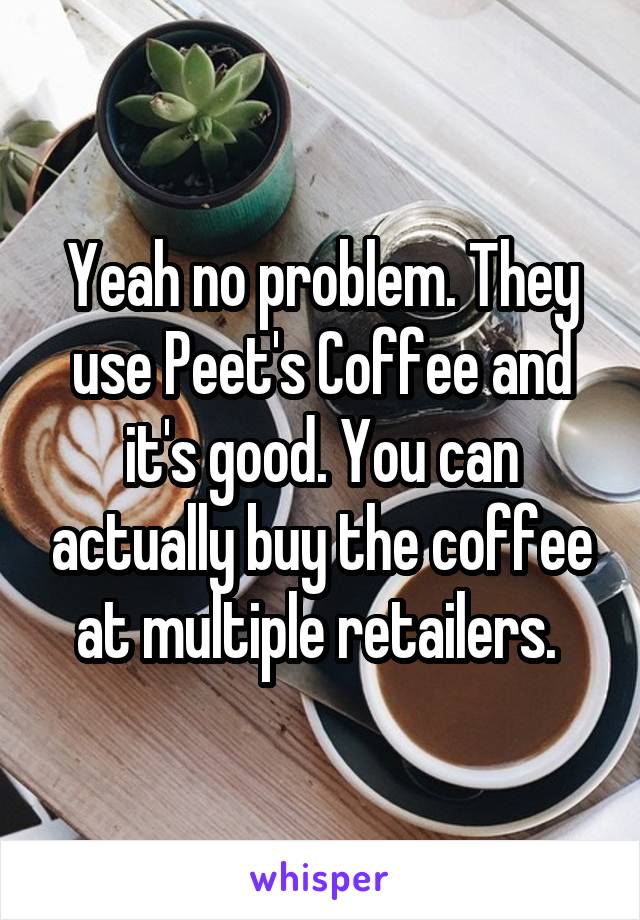 Yeah no problem. They use Peet's Coffee and it's good. You can actually buy the coffee at multiple retailers. 