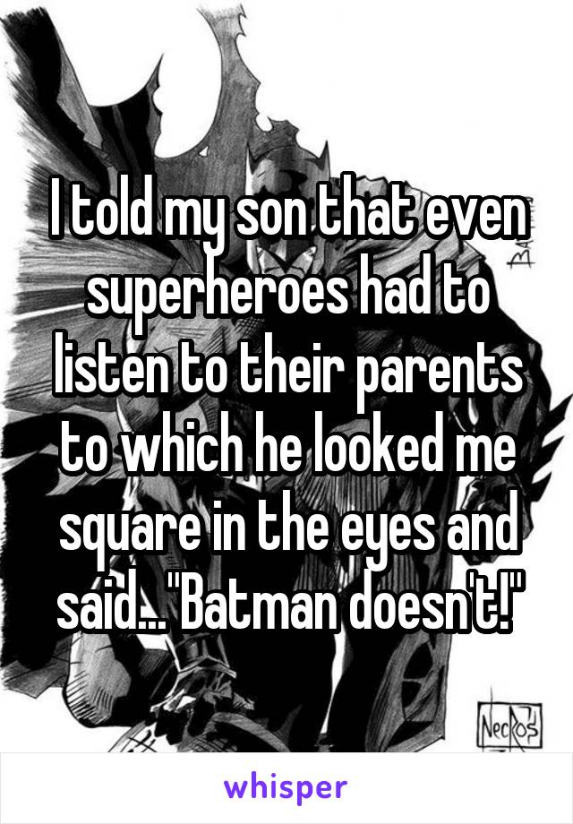 I told my son that even superheroes had to listen to their parents to which he looked me square in the eyes and said..."Batman doesn't!"