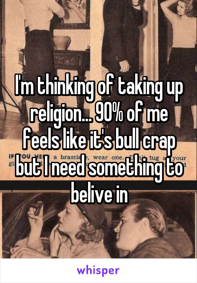 I'm thinking of taking up religion... 90% of me feels like it's bull crap but I need something to belive in