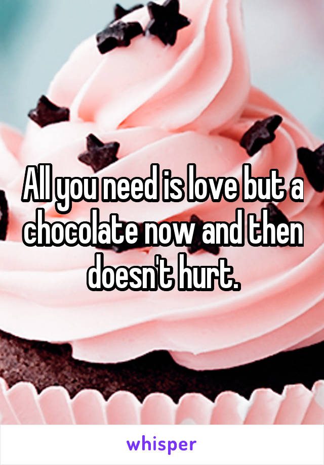 All you need is love but a chocolate now and then doesn't hurt.