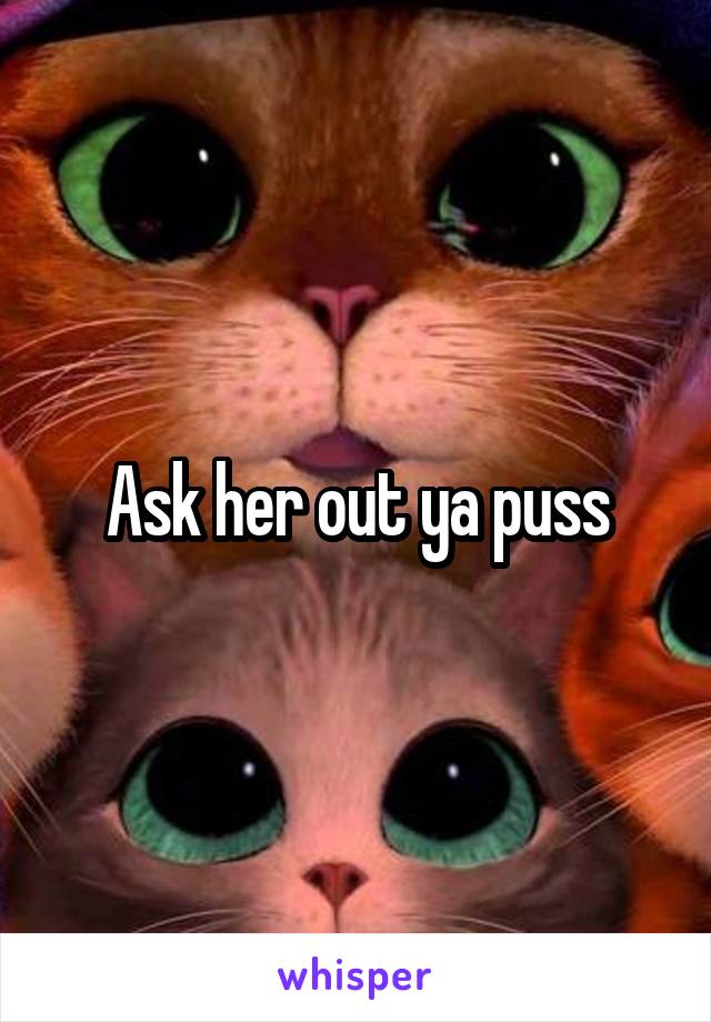 Ask her out ya puss