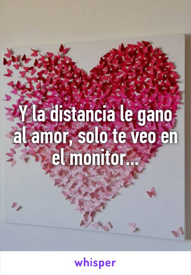 Y la distancia le gano al amor, solo te veo en el monitor...