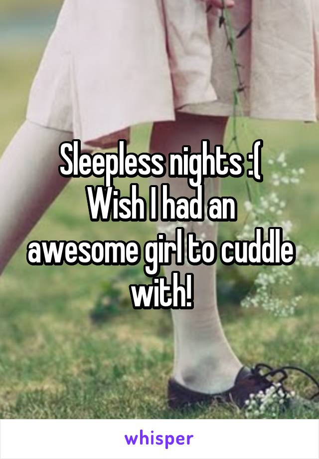 Sleepless nights :(
Wish I had an awesome girl to cuddle with!