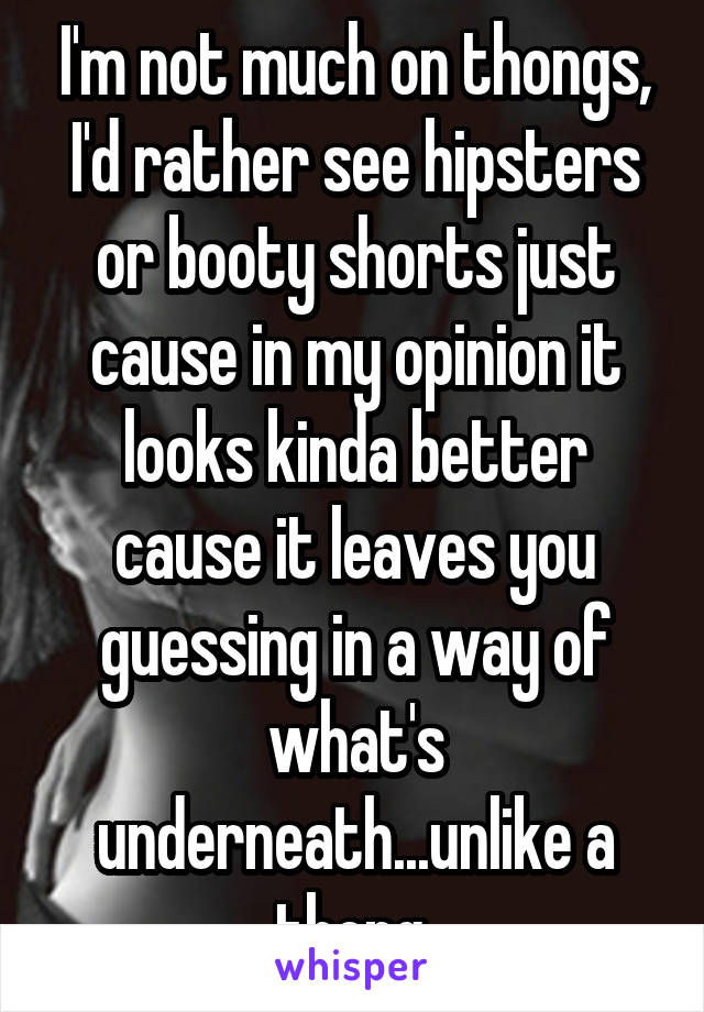 I'm not much on thongs, I'd rather see hipsters or booty shorts just cause in my opinion it looks kinda better cause it leaves you guessing in a way of what's underneath...unlike a thong.