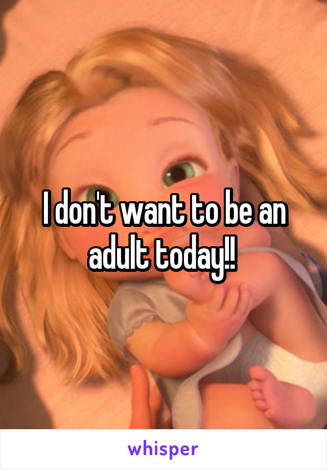 I don't want to be an adult today!! 