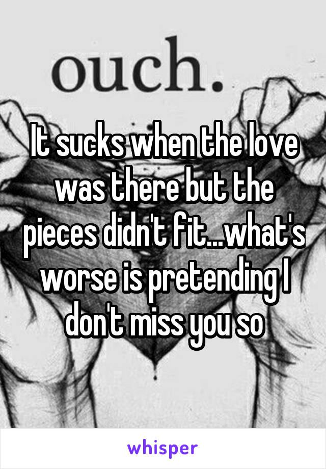 It sucks when the love was there but the pieces didn't fit...what's worse is pretending I don't miss you so