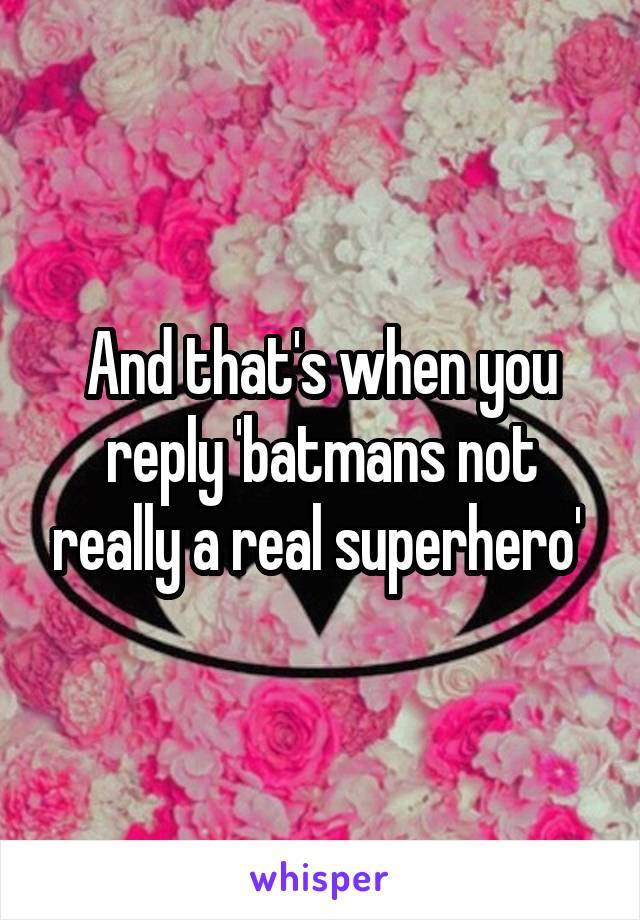 And that's when you reply 'batmans not really a real superhero' 