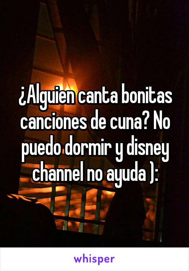 ¿Alguien canta bonitas canciones de cuna? No puedo dormir y disney channel no ayuda ):