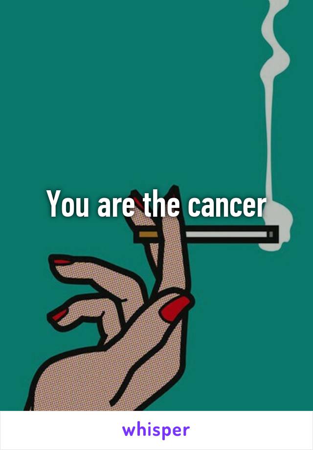 You are the cancer
