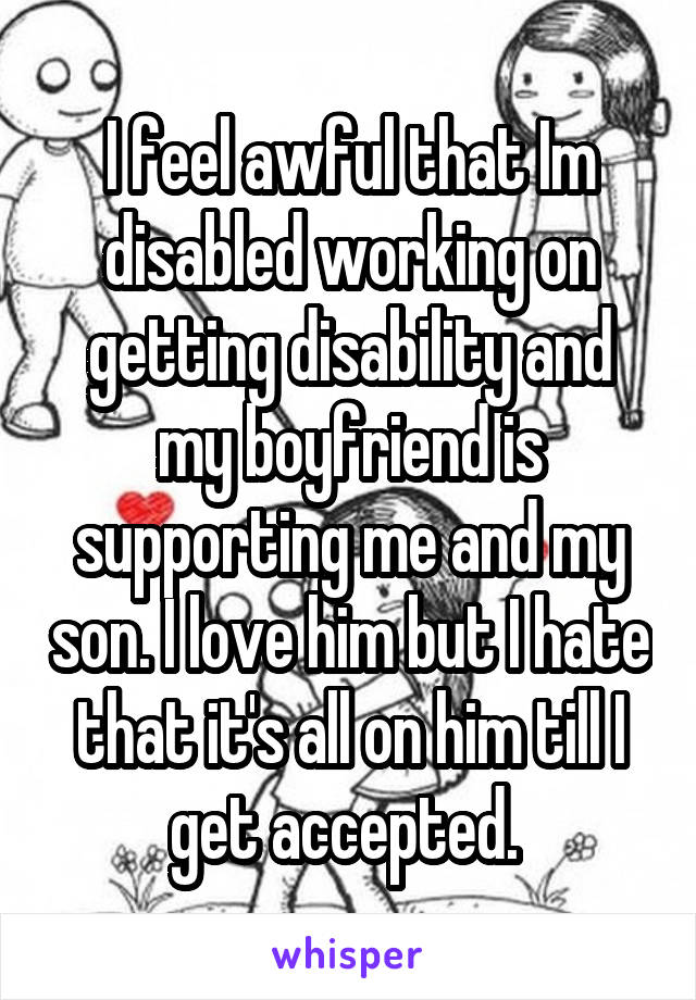 I feel awful that Im disabled working on getting disability and my boyfriend is supporting me and my son. I love him but I hate that it's all on him till I get accepted. 