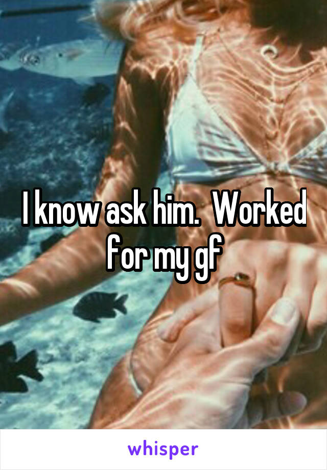 I know ask him.  Worked for my gf