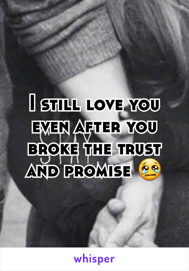 I still love you even after you broke the trust and promise 😢